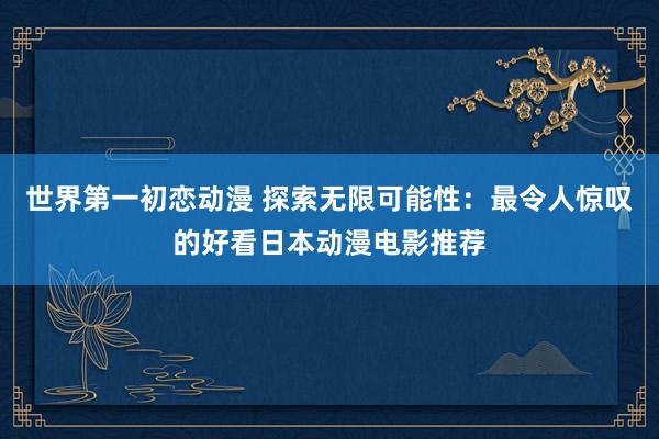 世界第一初恋动漫 探索无限可能性：最令人惊叹的好看日本动漫电影推荐