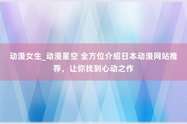 动漫女生_动漫星空 全方位介绍日本动漫网站推荐，让你找到心动之作