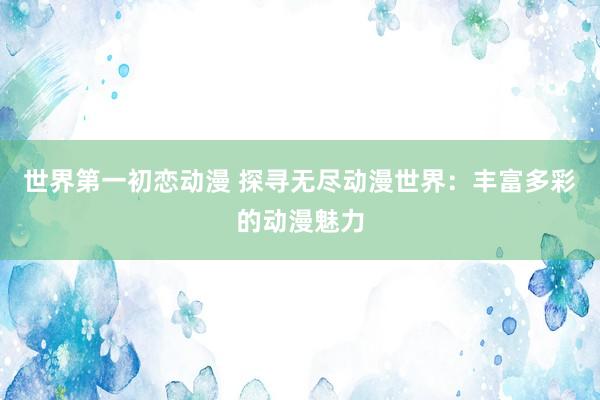 世界第一初恋动漫 探寻无尽动漫世界：丰富多彩的动漫魅力