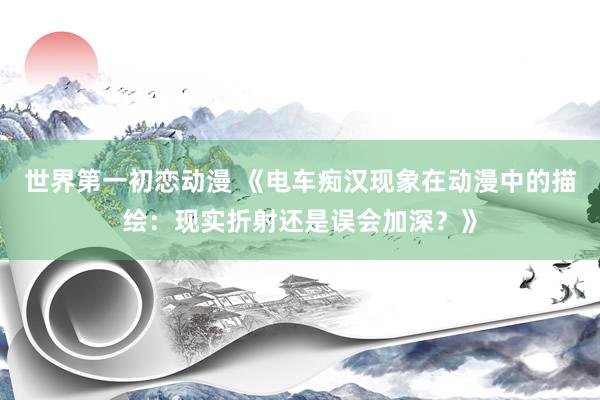 世界第一初恋动漫 《电车痴汉现象在动漫中的描绘：现实折射还是误会加深？》