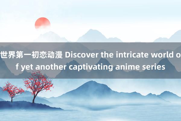 世界第一初恋动漫 Discover the intricate world of yet another captivating anime series