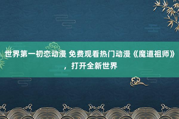 世界第一初恋动漫 免费观看热门动漫《魔道祖师》 ，打开全新世界
