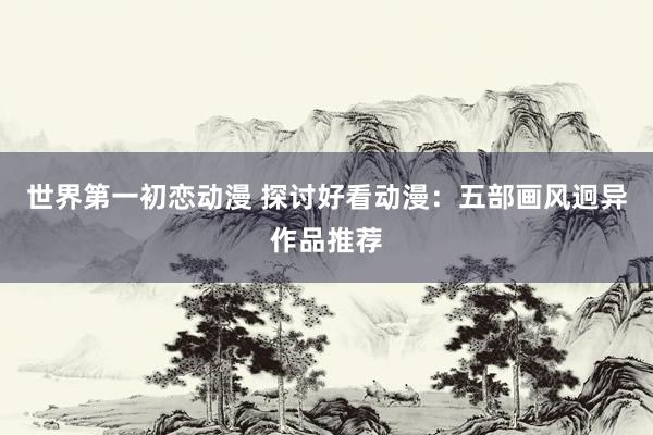 世界第一初恋动漫 探讨好看动漫：五部画风迥异作品推荐