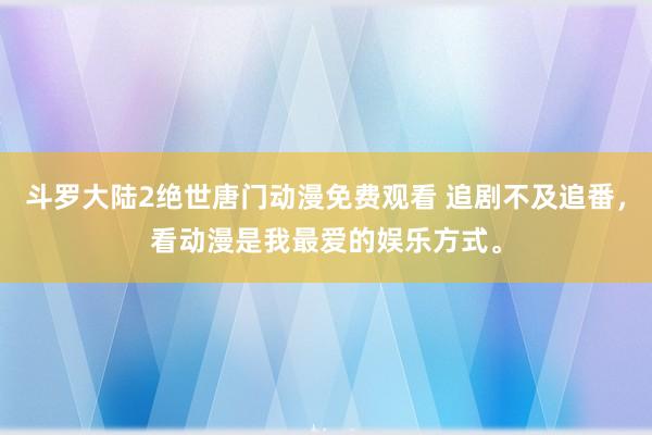斗罗大陆2绝世唐门动漫免费观看 追剧不及追番，看动漫是我最爱的娱乐方式。