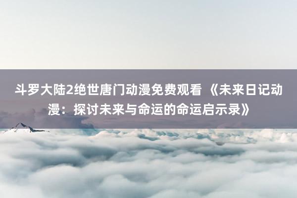 斗罗大陆2绝世唐门动漫免费观看 《未来日记动漫：探讨未来与命运的命运启示录》