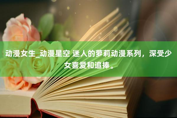 动漫女生_动漫星空 迷人的萝莉动漫系列，深受少女喜爱和追捧。