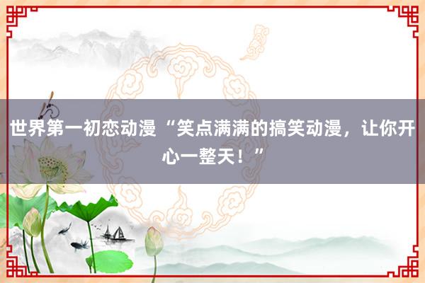 世界第一初恋动漫 “笑点满满的搞笑动漫，让你开心一整天！”