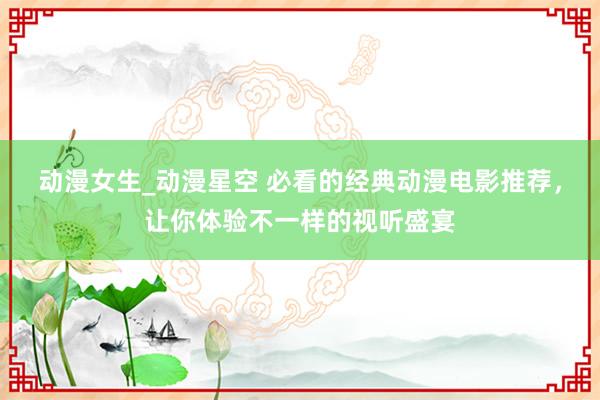 动漫女生_动漫星空 必看的经典动漫电影推荐，让你体验不一样的视听盛宴