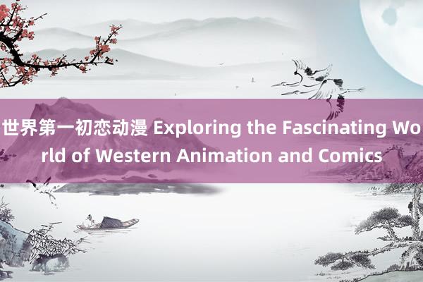 世界第一初恋动漫 Exploring the Fascinating World of Western Animation and Comics
