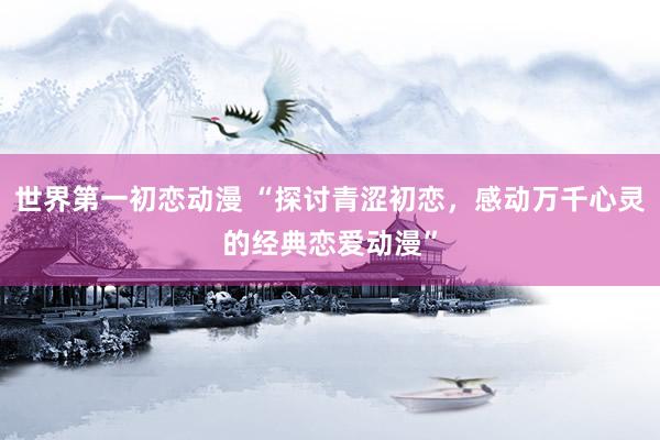 世界第一初恋动漫 “探讨青涩初恋，感动万千心灵的经典恋爱动漫”