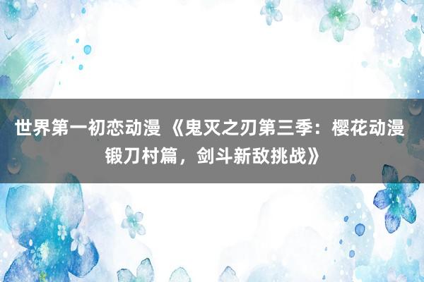 世界第一初恋动漫 《鬼灭之刃第三季：樱花动漫 锻刀村篇，剑斗新敌挑战》