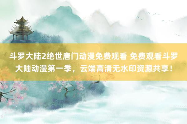 斗罗大陆2绝世唐门动漫免费观看 免费观看斗罗大陆动漫第一季，云端高清无水印资源共享！