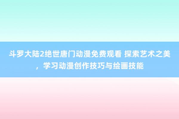 斗罗大陆2绝世唐门动漫免费观看 探索艺术之美，学习动漫创作技巧与绘画技能