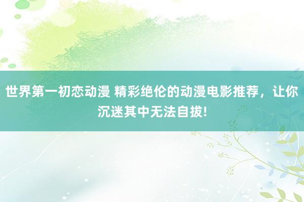 世界第一初恋动漫 精彩绝伦的动漫电影推荐，让你沉迷其中无法自拔!