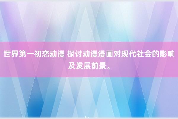 世界第一初恋动漫 探讨动漫漫画对现代社会的影响及发展前景。