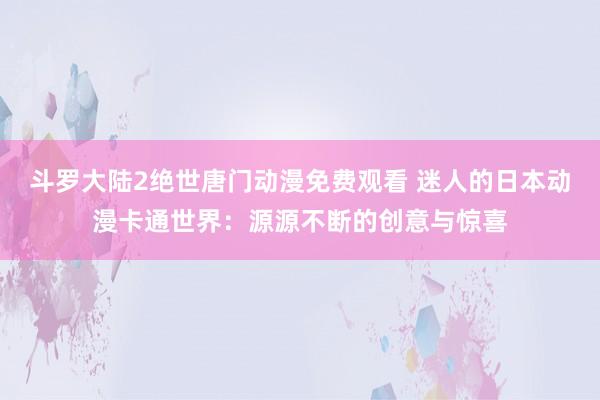 斗罗大陆2绝世唐门动漫免费观看 迷人的日本动漫卡通世界：源源不断的创意与惊喜