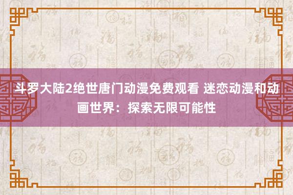 斗罗大陆2绝世唐门动漫免费观看 迷恋动漫和动画世界：探索无限可能性