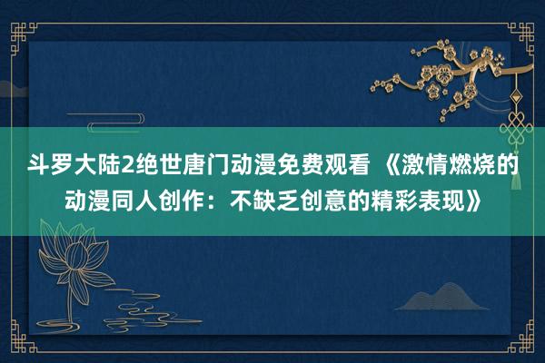 斗罗大陆2绝世唐门动漫免费观看 《激情燃烧的动漫同人创作：不缺乏创意的精彩表现》