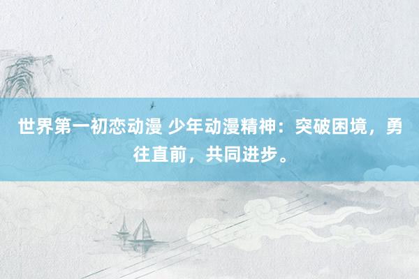 世界第一初恋动漫 少年动漫精神：突破困境，勇往直前，共同进步。