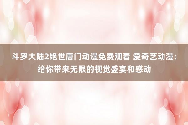 斗罗大陆2绝世唐门动漫免费观看 爱奇艺动漫：给你带来无限的视觉盛宴和感动