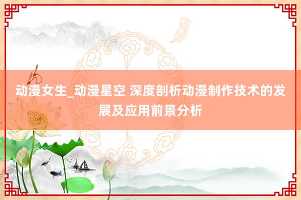 动漫女生_动漫星空 深度剖析动漫制作技术的发展及应用前景分析
