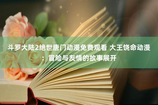 斗罗大陆2绝世唐门动漫免费观看 大王饶命动漫：冒险与友情的故事展开