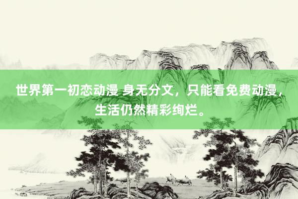 世界第一初恋动漫 身无分文，只能看免费动漫，生活仍然精彩绚烂。