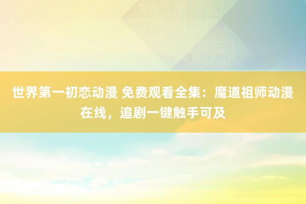 世界第一初恋动漫 免费观看全集：魔道祖师动漫在线，追剧一键触手可及