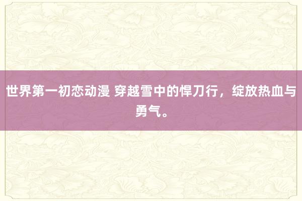 世界第一初恋动漫 穿越雪中的悍刀行，绽放热血与勇气。