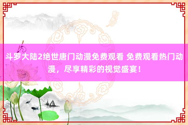 斗罗大陆2绝世唐门动漫免费观看 免费观看热门动漫，尽享精彩的视觉盛宴！